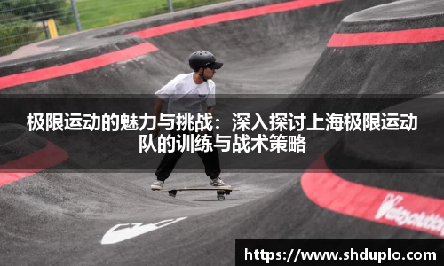 极限运动的魅力与挑战：深入探讨上海极限运动队的训练与战术策略