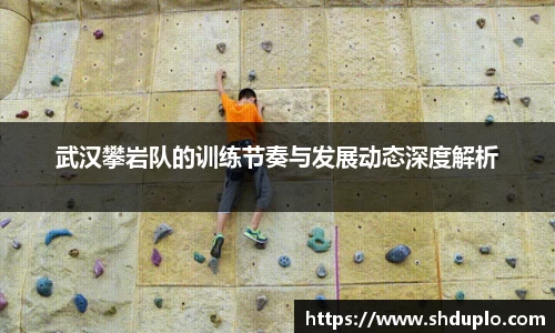 武汉攀岩队的训练节奏与发展动态深度解析