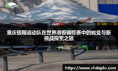重庆极限运动队在世界滑板锦标赛中的蜕变与新挑战探索之旅